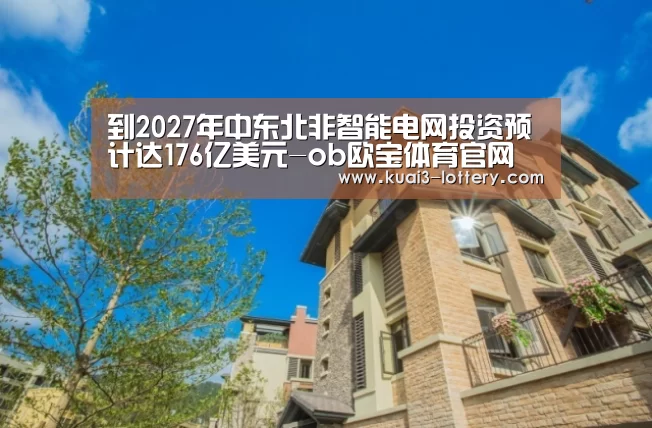 到2027年中东北非智能电网投资预计达176亿美元-ob欧宝体育官网(图1) ob欧宝体育