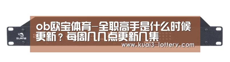 ob欧宝体育-全职高手是什么时候更新?每周几几点更新几集(图3) ob欧宝体育平台