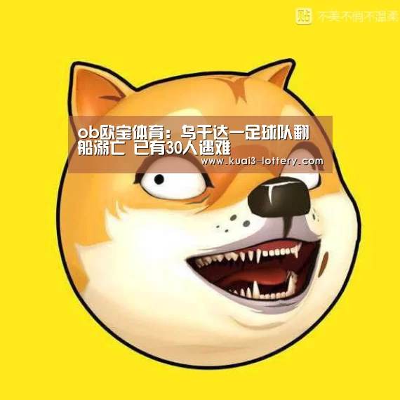 ob欧宝体育:乌干达一足球队翻船溺亡 已有30人遇难(图4) ob欧宝体育